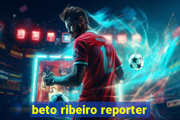 beto ribeiro reporter